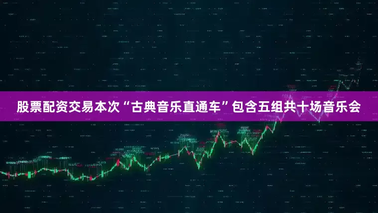股票配资交易本次“古典音乐直通车”包含五组共十场音乐会
