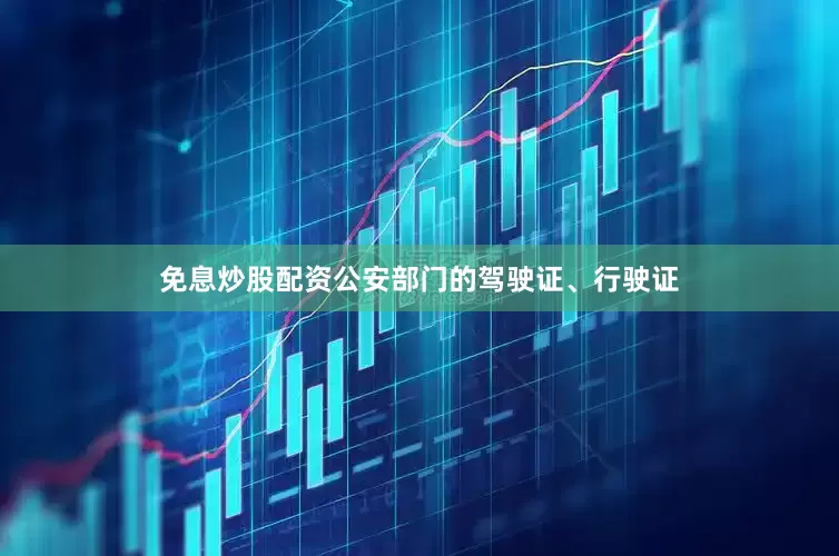免息炒股配资公安部门的驾驶证、行驶证