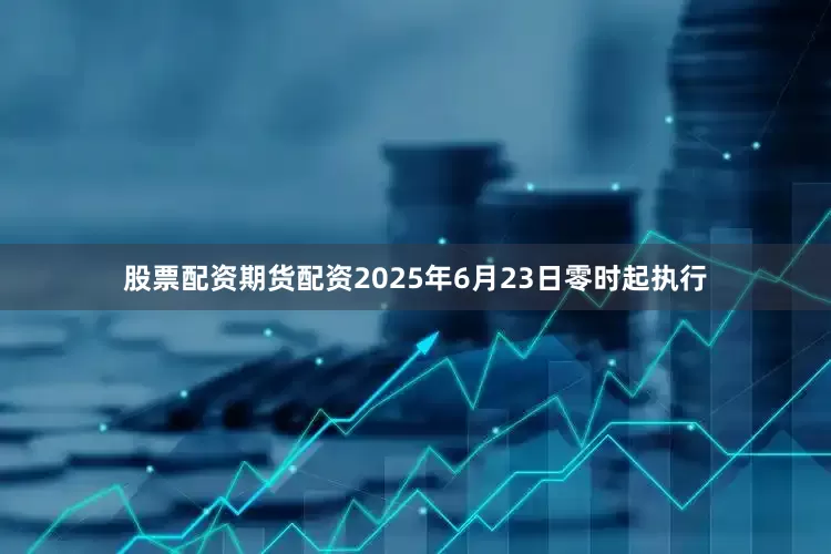 股票配资期货配资2025年6月23日零时起执行