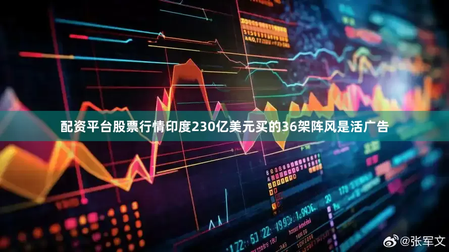配资平台股票行情印度230亿美元买的36架阵风是活广告