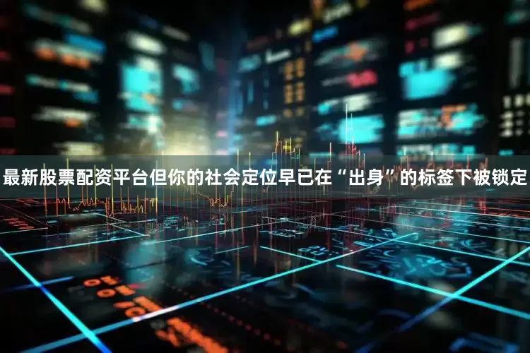 最新股票配资平台但你的社会定位早已在“出身”的标签下被锁定