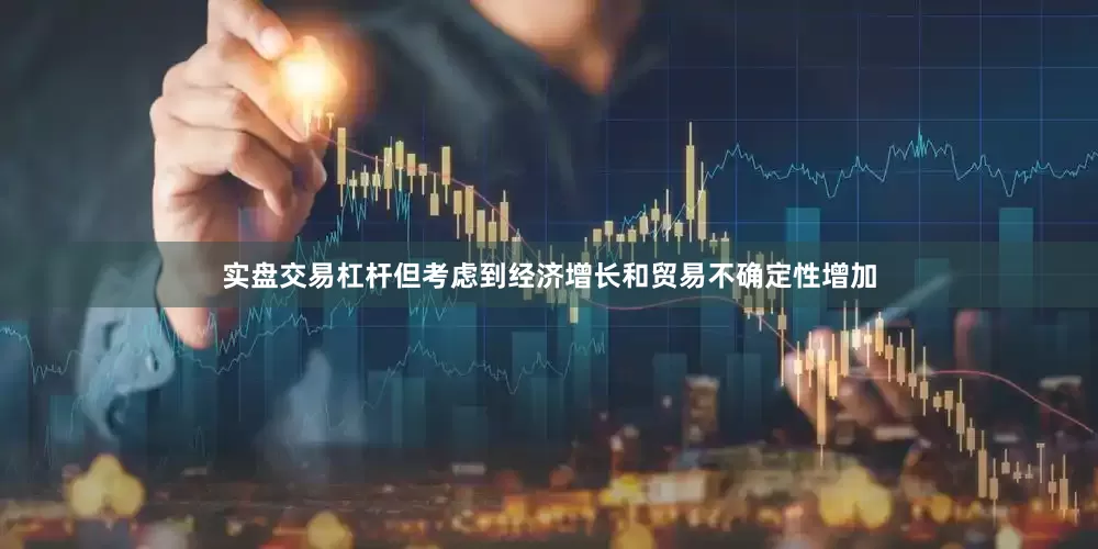实盘交易杠杆但考虑到经济增长和贸易不确定性增加