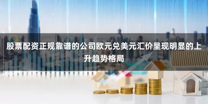 股票配资正规靠谱的公司欧元兑美元汇价呈现明显的上升趋势格局