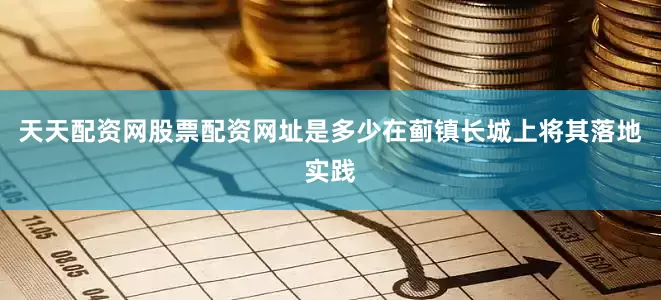 天天配资网股票配资网址是多少在蓟镇长城上将其落地实践