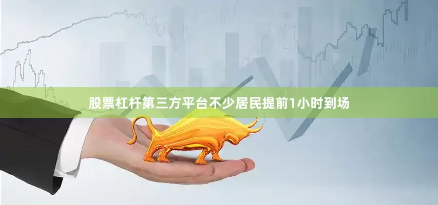 股票杠杆第三方平台不少居民提前1小时到场
