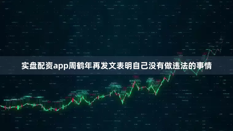 实盘配资app周鹤年再发文表明自己没有做违法的事情