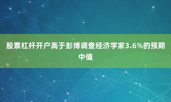 股票杠杆开户高于彭博调查经济学家3.6%的预期中值