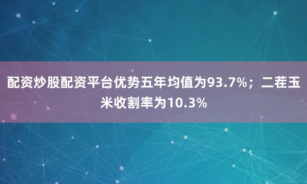 配资炒股配资平台优势五年均值为93.7%；二茬玉米收割率为10.3%