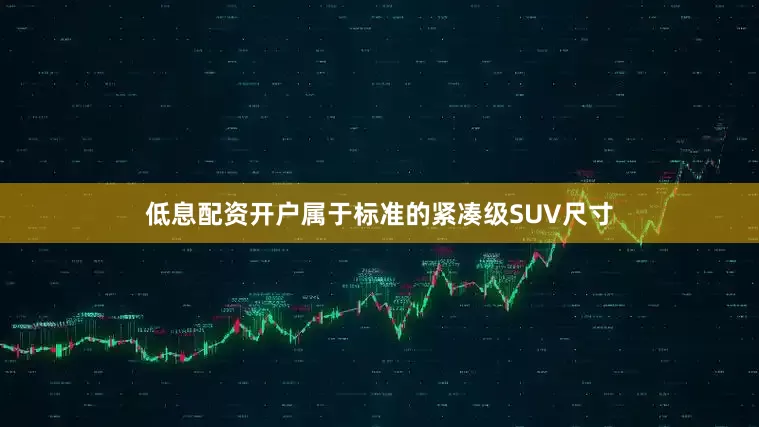 低息配资开户属于标准的紧凑级SUV尺寸