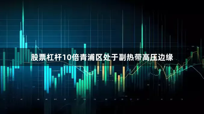 股票杠杆10倍青浦区处于副热带高压边缘