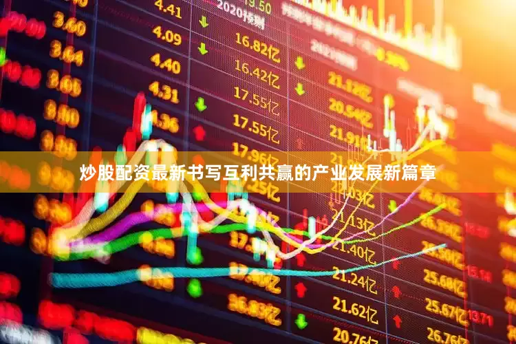 炒股配资最新书写互利共赢的产业发展新篇章