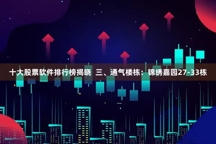 十大股票软件排行榜揭晓  三、通气楼栋：锦绣嘉园27-33栋