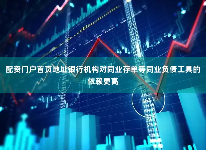 配资门户首页地址银行机构对同业存单等同业负债工具的依赖更高