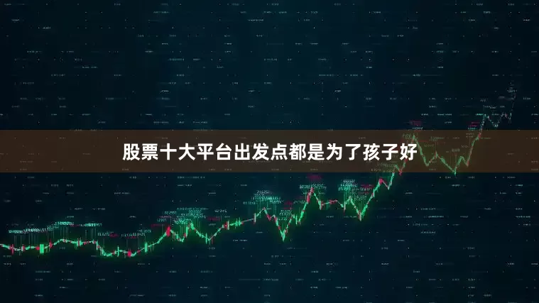 股票十大平台出发点都是为了孩子好