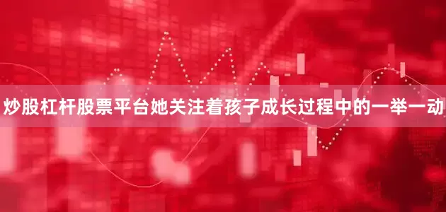 炒股杠杆股票平台她关注着孩子成长过程中的一举一动