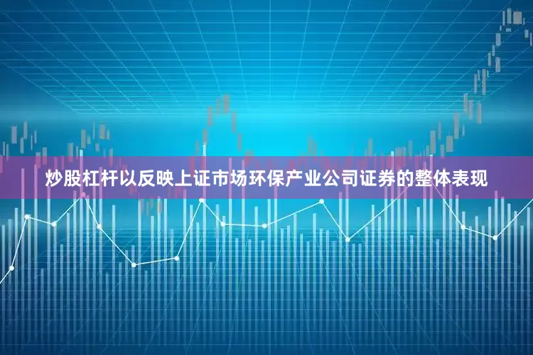 炒股杠杆以反映上证市场环保产业公司证券的整体表现
