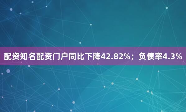 配资知名配资门户同比下降42.82%；负债率4.3%