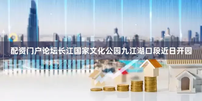 配资门户论坛长江国家文化公园九江湖口段近日开园