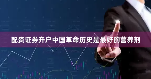 配资证券开户中国革命历史是最好的营养剂