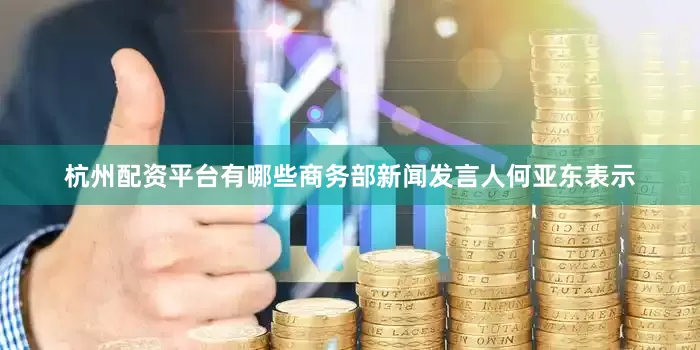 杭州配资平台有哪些商务部新闻发言人何亚东表示