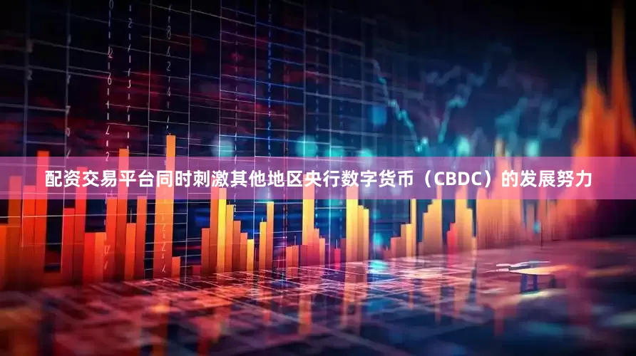 配资交易平台同时刺激其他地区央行数字货币（CBDC）的发展努力