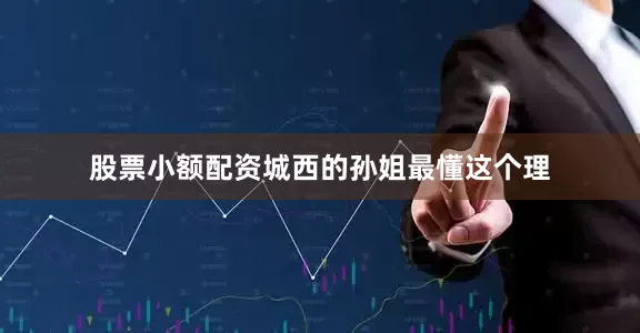 股票小额配资城西的孙姐最懂这个理