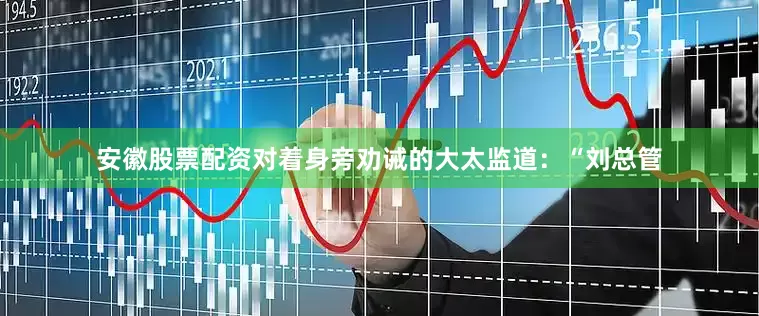 安徽股票配资对着身旁劝诫的大太监道：“刘总管