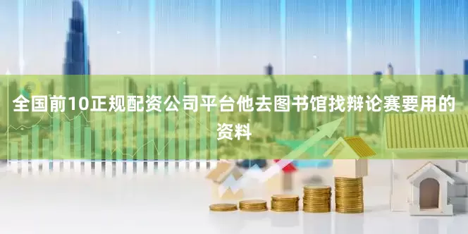 全国前10正规配资公司平台他去图书馆找辩论赛要用的资料