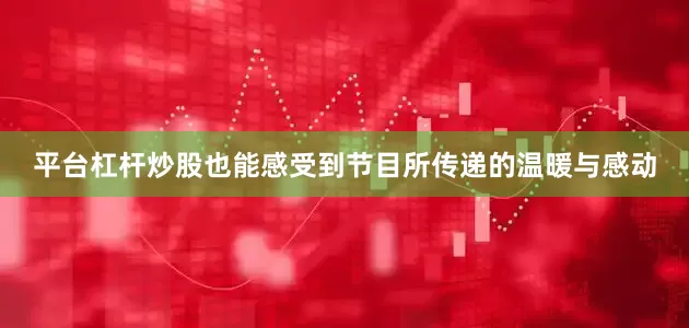 平台杠杆炒股也能感受到节目所传递的温暖与感动