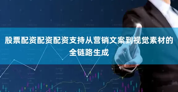 股票配资配资配资支持从营销文案到视觉素材的全链路生成