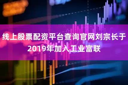 线上股票配资平台查询官网刘宗长于2019年加入工业富联