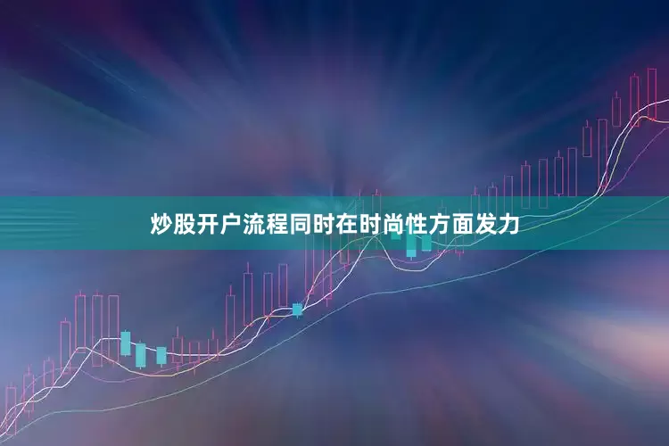 炒股开户流程同时在时尚性方面发力