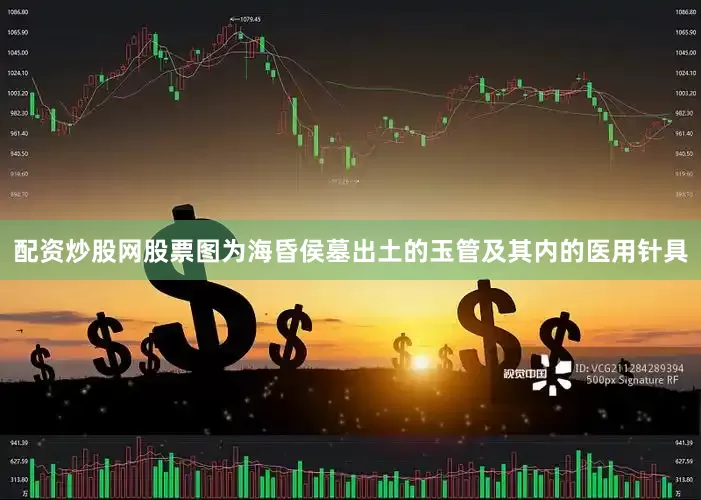 配资炒股网股票图为海昏侯墓出土的玉管及其内的医用针具