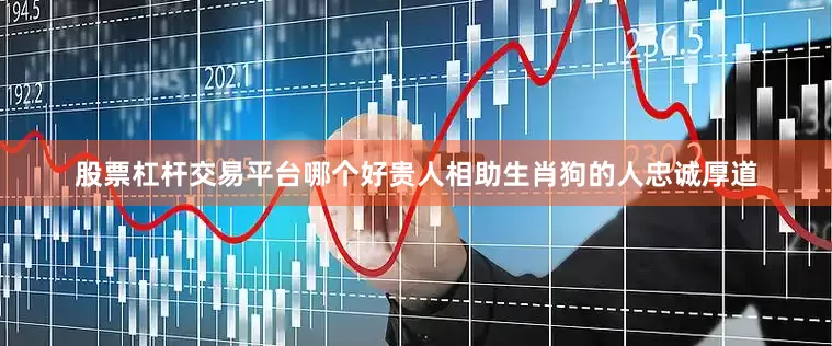 股票杠杆交易平台哪个好贵人相助生肖狗的人忠诚厚道