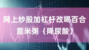 网上炒股加杠杆改喝百合薏米粥（降尿酸）