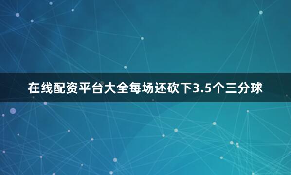 在线配资平台大全每场还砍下3.5个三分球