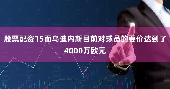 股票配资15而乌迪内斯目前对球员的要价达到了4000万欧元