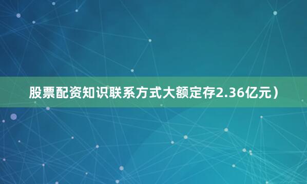 股票配资知识联系方式大额定存2.36亿元）