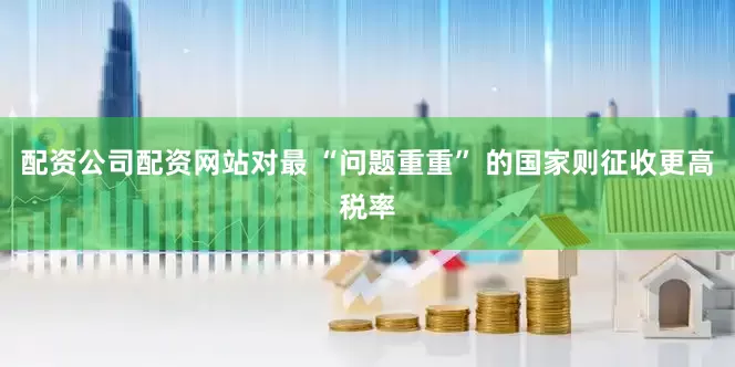 配资公司配资网站对最 “问题重重” 的国家则征收更高税率
