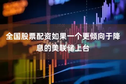 全国股票配资如果一个更倾向于降息的美联储上台