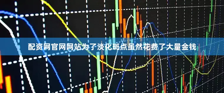 配资网官网网站为了淡化斑点虽然花费了大量金钱