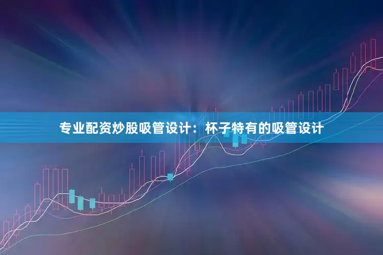 专业配资炒股吸管设计：杯子特有的吸管设计