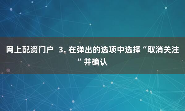 网上配资门户  3. 在弹出的选项中选择“取消关注”并确认