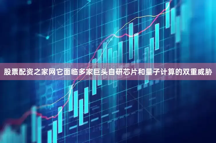 股票配资之家网它面临多家巨头自研芯片和量子计算的双重威胁