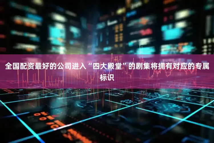 全国配资最好的公司进入“四大殿堂”的剧集将拥有对应的专属标识