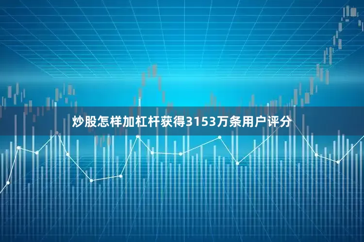 炒股怎样加杠杆获得3153万条用户评分