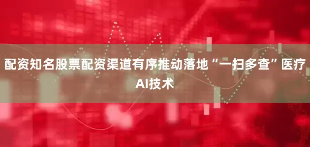 配资知名股票配资渠道有序推动落地“一扫多查”医疗AI技术