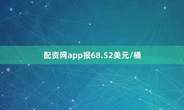配资网app报68.52美元/桶
