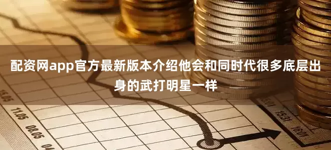 配资网app官方最新版本介绍他会和同时代很多底层出身的武打明星一样