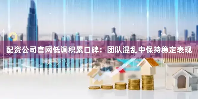 配资公司官网低调积累口碑：团队混乱中保持稳定表现
